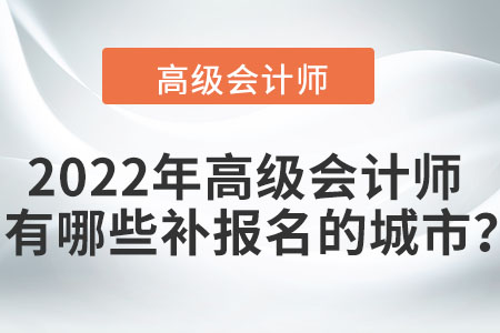 2022年高級(jí)會(huì)計(jì)師考試有哪些可以補(bǔ)報(bào)名的城市？