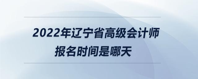 2022年遼寧省高級(jí)會(huì)計(jì)師報(bào)名時(shí)間是哪天