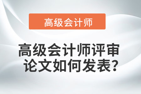 高級(jí)會(huì)計(jì)師評(píng)審論文如何發(fā)表？