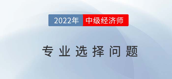 中級經濟師十大專業(yè)怎么選？適合自己最重要！