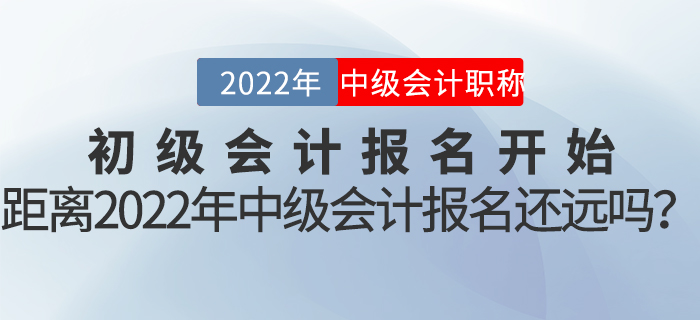 初級(jí)會(huì)計(jì)報(bào)名開始，距離2022年中級(jí)會(huì)計(jì)報(bào)名還遠(yuǎn)嗎？