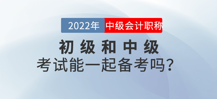 2022年初級(jí)和中級(jí)考試能一起備考嗎？