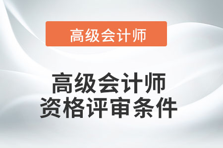 高級會計師資格評審需要滿足哪些條件？