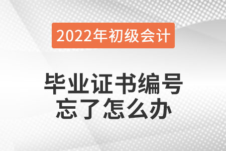 2022年初級會計報名，畢業(yè)證書編號忘了怎么辦？