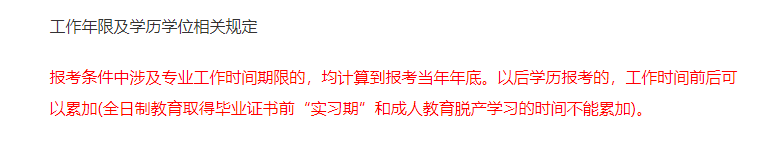報(bào)考條件中涉及專業(yè)工作時(shí)間期限的，均計(jì)算到報(bào)考當(dāng)年年底。以后學(xué)歷報(bào)考的，工作時(shí)間前后可以累加(全日制教育取得畢業(yè)證書前“實(shí)習(xí)期”和成人教育脫產(chǎn)學(xué)習(xí)的時(shí)間不能累加)。