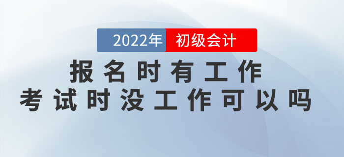 2022年初級會計(jì)報(bào)名時(shí)有工作，考試時(shí)沒工作可以嗎？