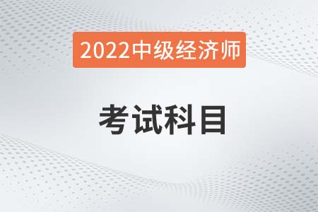 2022年中級經(jīng)濟(jì)師考試課目是什么