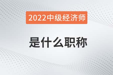2022年中級(jí)經(jīng)濟(jì)師是什么職稱
