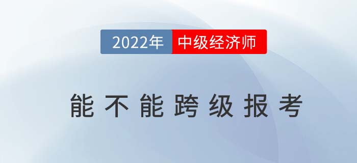 2022年中級經(jīng)濟師不能跨級考了嗎