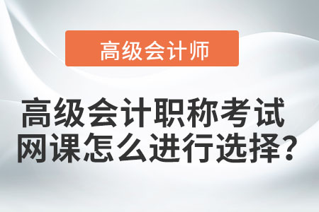 高級會計職稱考試網(wǎng)課怎么進行選擇？
