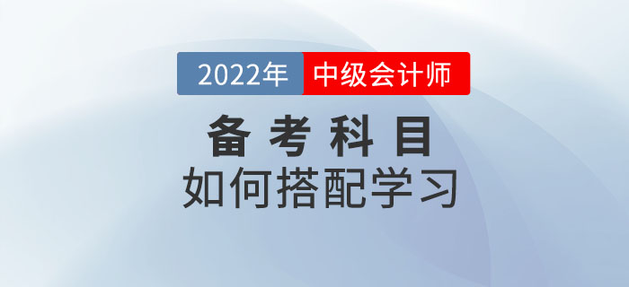 2022年中級(jí)會(huì)計(jì)考試備考中，如何選擇科目搭配學(xué)習(xí)？