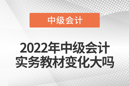 2022年中級會計(jì)實(shí)務(wù)教材變化大嗎