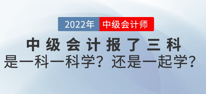 2022年中級(jí)會(huì)計(jì)報(bào)了三科，是一科一科學(xué)？還是一起學(xué)？