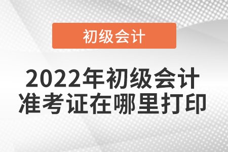2022年初級會計準(zhǔn)考證打印入口是在哪里？