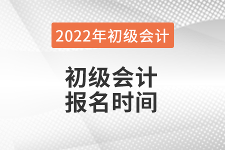 2022年初級(jí)會(huì)計(jì)報(bào)名具體時(shí)間