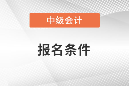 中級(jí)會(huì)計(jì)報(bào)名條件有什么
