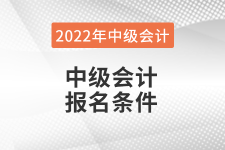 2022年中級(jí)會(huì)計(jì)報(bào)名條件都有哪些