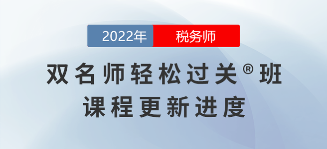 2022年稅務(wù)師雙名師輕松過關(guān)?班課程進度，持續(xù)更新中！