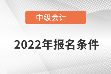 2022中級(jí)會(huì)計(jì)師報(bào)名條件有哪些？