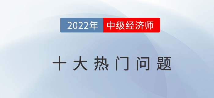 2022年中級(jí)經(jīng)濟(jì)師報(bào)考十大問(wèn)題熱門問(wèn)題