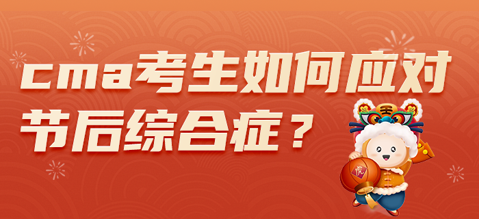 2022年春節(jié)假期過后，CMA考生如何應(yīng)對(duì)節(jié)后綜合癥？