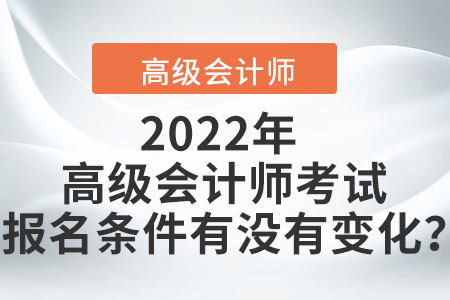 2022年高級(jí)會(huì)計(jì)師考試報(bào)名條件有沒(méi)有變化？