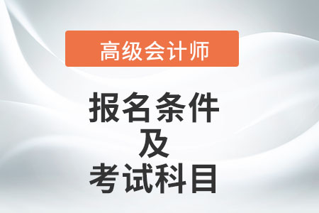高級會計師的報名條件及考試科目是什么？