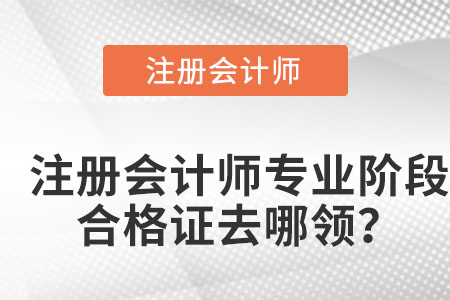 注冊(cè)會(huì)計(jì)師專業(yè)階段合格證去哪領(lǐng)？