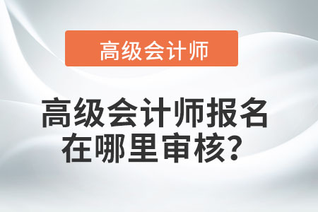 高級(jí)會(huì)計(jì)師報(bào)名在哪里審核？
