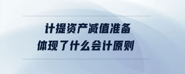 計提資產(chǎn)減值準備體現(xiàn)了什么會計原則