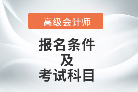 高級(jí)會(huì)計(jì)師報(bào)名條件及考試科目分別是什么？