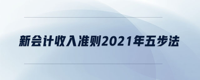 新會計收入準(zhǔn)則2021年五步法