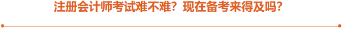 注冊會計(jì)師考試難不難？現(xiàn)在備考來得及嗎？