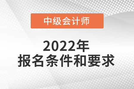 2022年中級會計職稱報名條件和要求有哪些