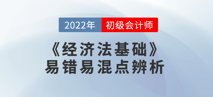2022年《經(jīng)濟(jì)法基礎(chǔ)》易錯(cuò)易混點(diǎn)辨析學(xué)習(xí)打卡