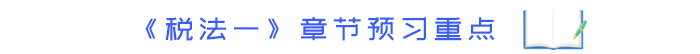 《稅法一》章節(jié)預習重點