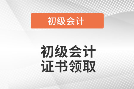 初級會計證書領(lǐng)取是什么時候？