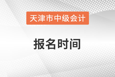 天津市中級(jí)會(huì)計(jì)師報(bào)名時(shí)間在什么時(shí)候？