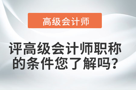評(píng)高級(jí)會(huì)計(jì)師職稱(chēng)的條件您了解嗎？