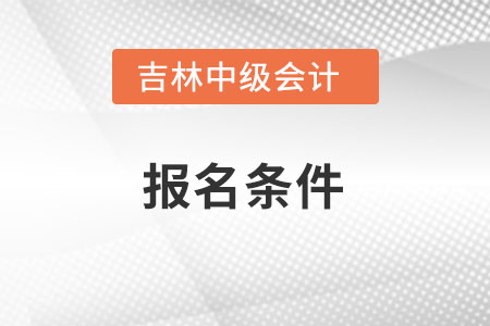 吉林中級(jí)會(huì)計(jì)師報(bào)考條件是什么？