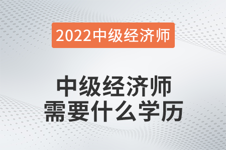 中級(jí)經(jīng)濟(jì)師需要什么學(xué)歷