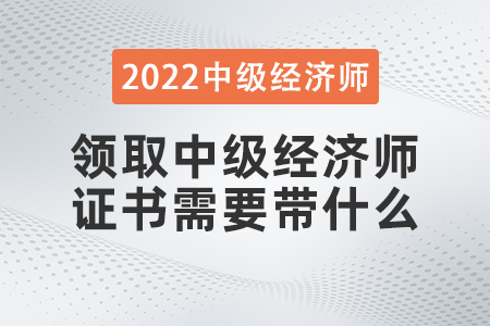 領(lǐng)取中級(jí)經(jīng)濟(jì)師證書(shū)需要帶什么