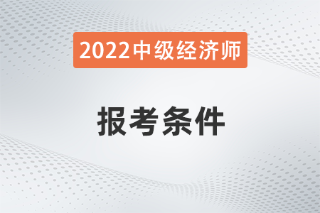 2022年建筑中級經(jīng)濟師報考條件是什么