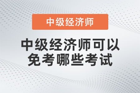中級經(jīng)濟師可以免考哪些考試