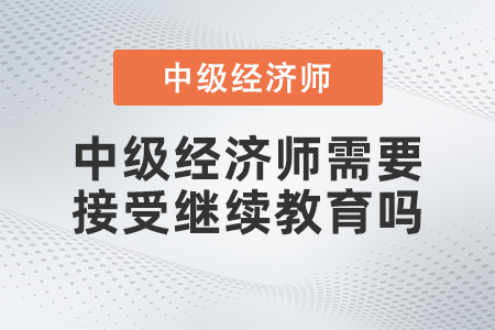 中級經(jīng)濟師需要接受繼續(xù)教育嗎