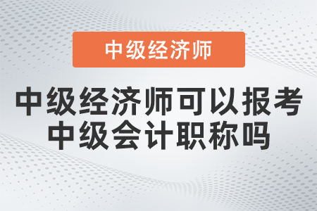 中級經(jīng)濟(jì)師可以報(bào)考中級會計(jì)職稱嗎