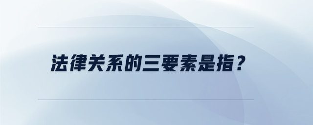 法律關系的三要素是指？