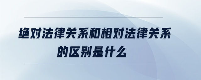 絕對(duì)法律關(guān)系和相對(duì)法律關(guān)系的區(qū)別是什么