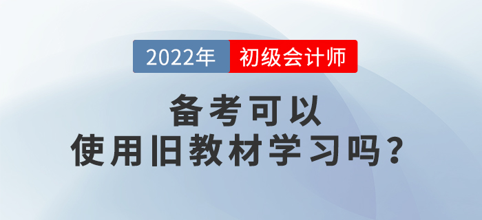 備考2022年初級會計考試，可以使用舊教材進行學(xué)習(xí)嗎？