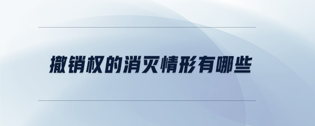 撤銷權(quán)的消滅情形有哪些